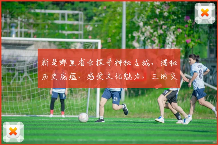 新是哪里省会探寻神秘古城，揭秘历史底蕴，感受文化魅力，三地交汇之地。