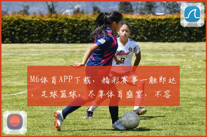 M6体育APP下载，精彩赛事一触即达，足球篮球，尽享体育盛宴，不容错过