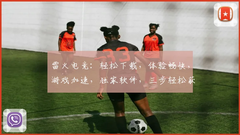 雷火电竞：轻松下载，体验畅快，游戏加速，独家软件，三步轻松获取，快来尝试逗逗逗