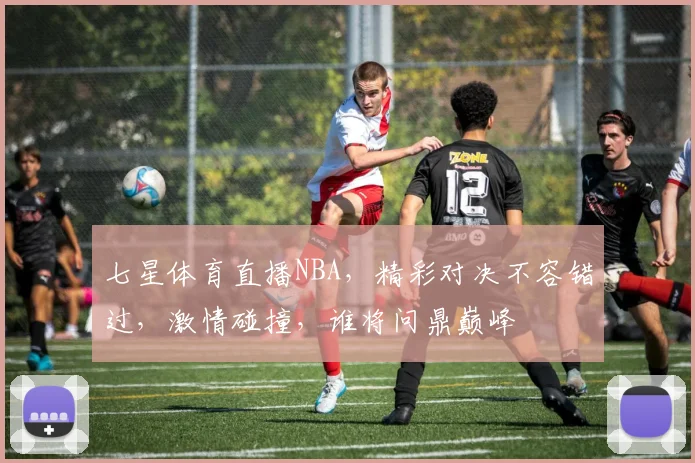 七星体育直播NBA，精彩对决不容错过，激情碰撞，谁将问鼎巅峰