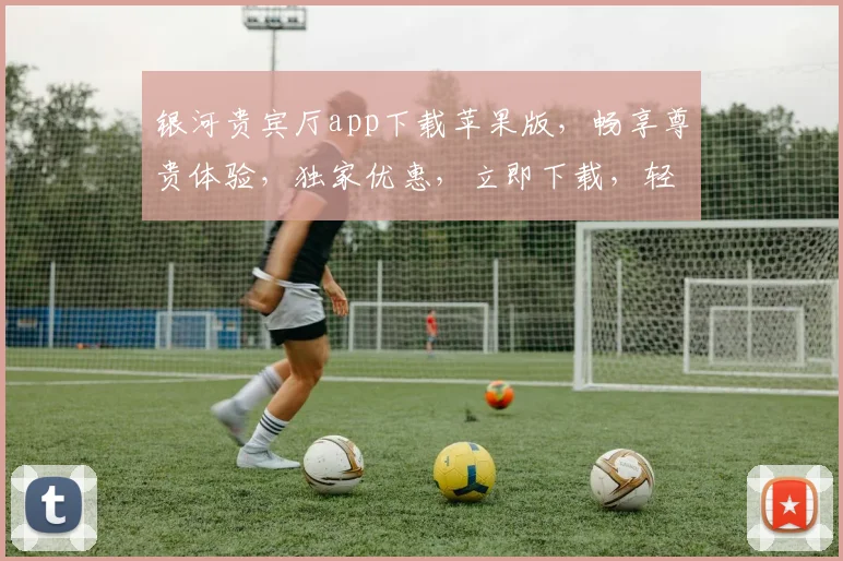 银河贵宾厅app下载苹果版，畅享尊贵体验，独家优惠，立即下载，轻松开启