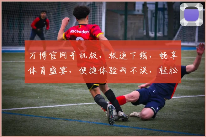 万博官网手机版，极速下载，畅享体育盛宴，便捷体验两不误，轻松注册，赢取丰厚奖品