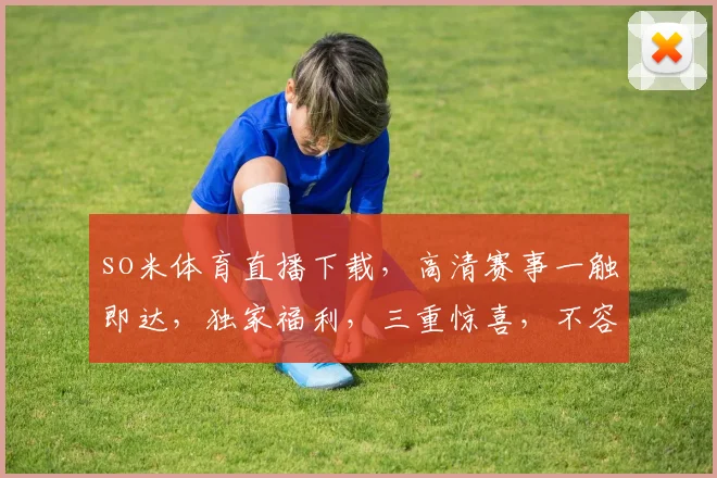 so米体育直播下载，高清赛事一触即达，独家福利，三重惊喜，不容错过