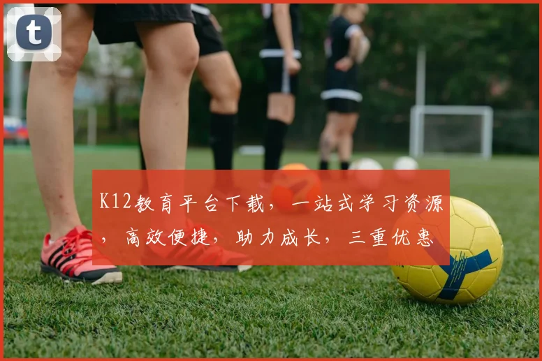 K12教育平台下载，一站式学习资源，高效便捷，助力成长，三重优惠，不容错过，惊喜不断