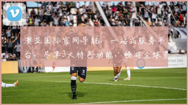 澳亚国际官网导航，一站式服务平台，尽享3大特色功能，畅游全球资讯世界