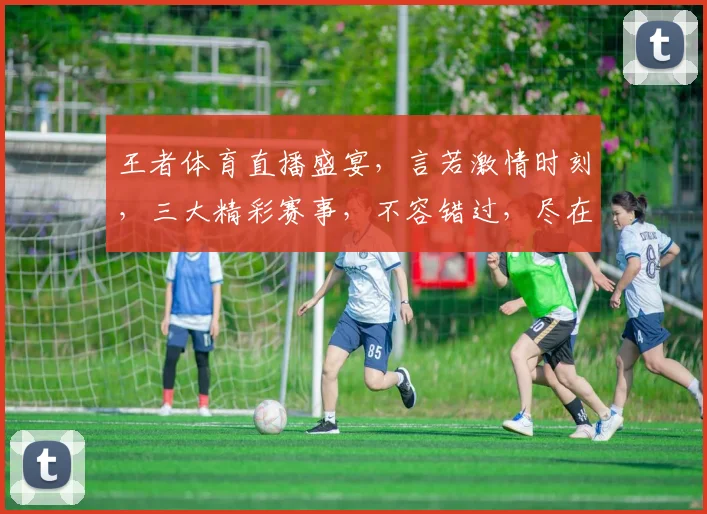 王者体育直播盛宴，言若激情时刻，三大精彩赛事，不容错过，尽在眼球聚焦
