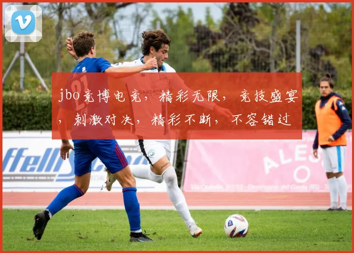 jbo竞博电竞，精彩无限，竞技盛宴，刺激对决，精彩不断，不容错过，必看直播