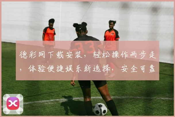 德彩网下载安装，轻松操作两步走，体验便捷娱乐新选择，安全可靠放心选，快快行动吧