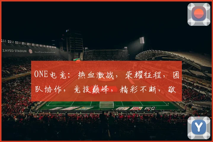 ONE电竞：热血激战，荣耀征程，团队协作，竞技巅峰，精彩不断，敬请期待