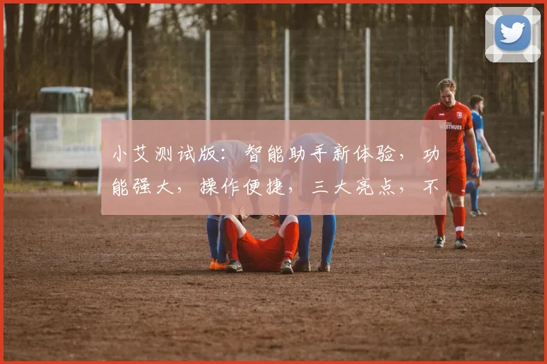 小艾测试版：智能助手新体验，功能强大，操作便捷，三大亮点，不容错过，值得期待
